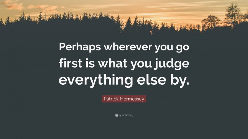 Patrick Hennessey Quote: “Perhaps wherever you go first is what you judge everything else by.”