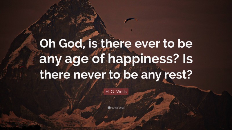 H. G. Wells Quote: “Oh God, is there ever to be any age of happiness? Is there never to be any rest?”