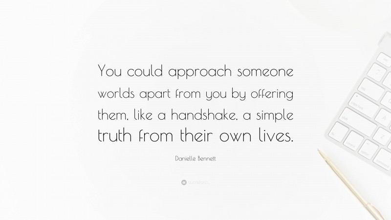 Danielle Bennett Quote: “You could approach someone worlds apart from you by offering them, like a handshake, a simple truth from their own lives.”
