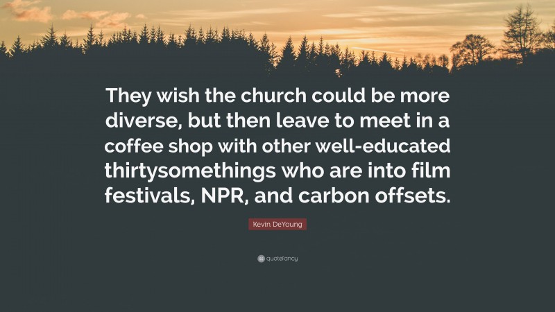Kevin DeYoung Quote: “They wish the church could be more diverse, but then leave to meet in a coffee shop with other well-educated thirtysomethings who are into film festivals, NPR, and carbon offsets.”
