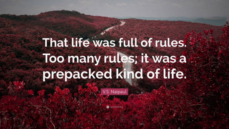 V.S. Naipaul Quote: “That life was full of rules. Too many rules; it was a prepacked kind of life.”