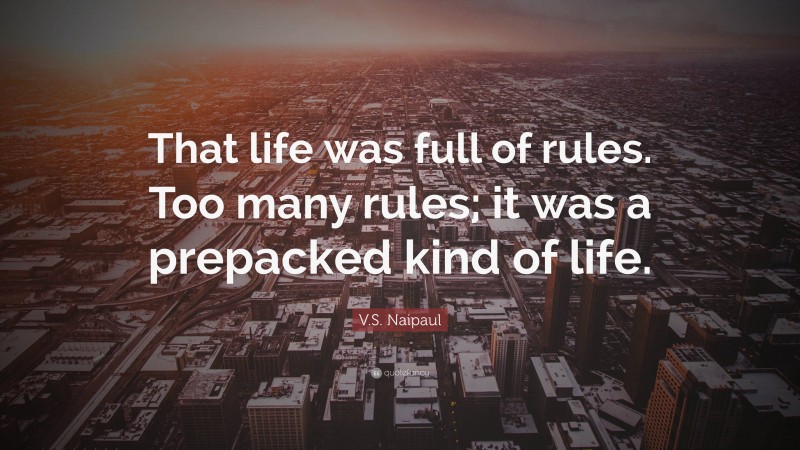 V.S. Naipaul Quote: “That life was full of rules. Too many rules; it was a prepacked kind of life.”