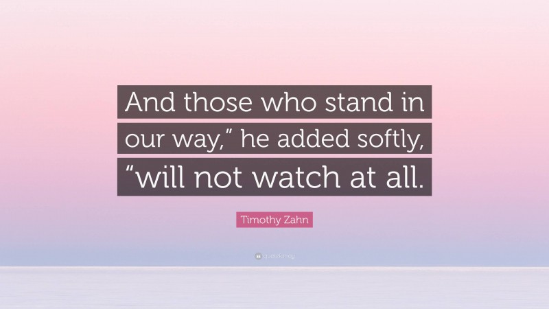 Timothy Zahn Quote: “And those who stand in our way,” he added softly, “will not watch at all.”