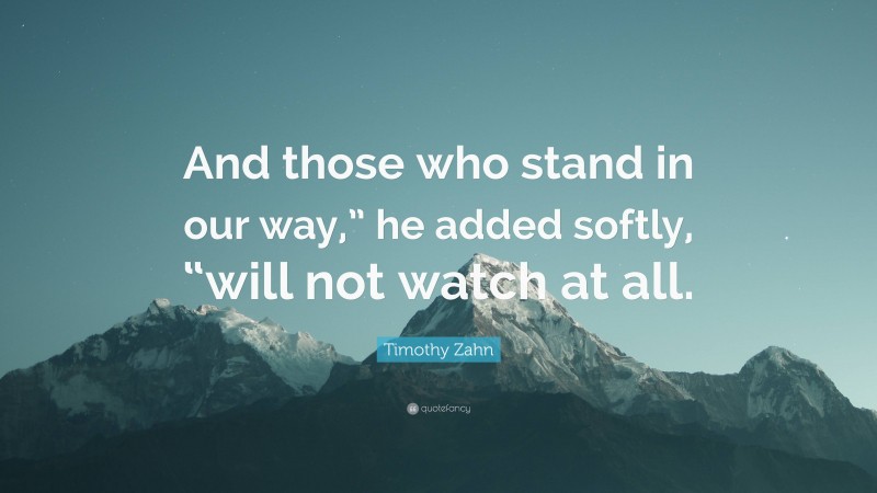 Timothy Zahn Quote: “And those who stand in our way,” he added softly, “will not watch at all.”