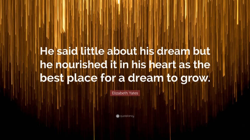 Elizabeth Yates Quote: “He said little about his dream but he nourished it in his heart as the best place for a dream to grow.”