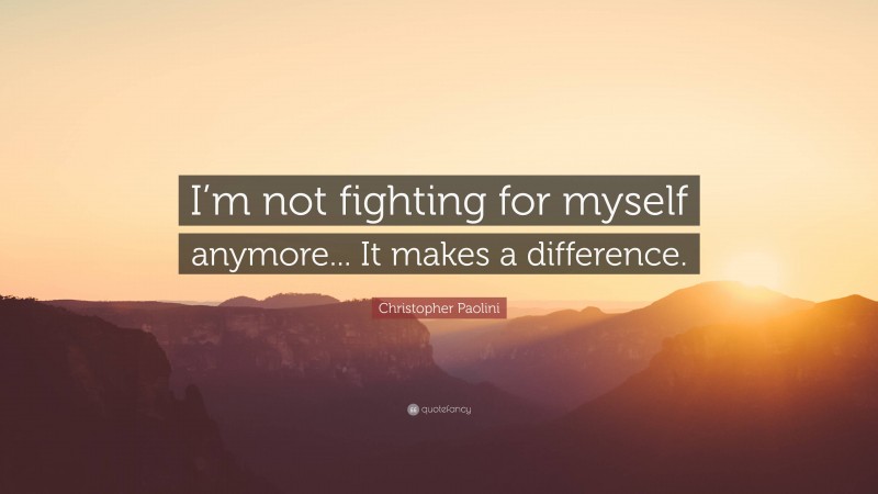 Christopher Paolini Quote: “I’m not fighting for myself anymore... It makes a difference.”