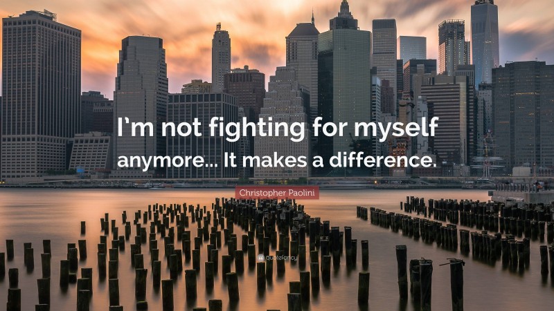 Christopher Paolini Quote: “I’m not fighting for myself anymore... It makes a difference.”