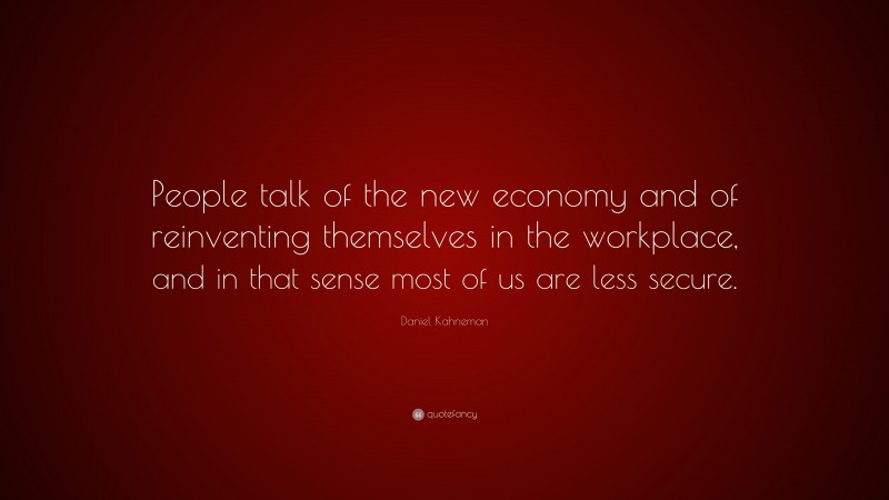 Daniel Kahneman Quote: “People talk of the new economy and of reinventing themselves in the workplace, and in that sense most of us are less secure.”
