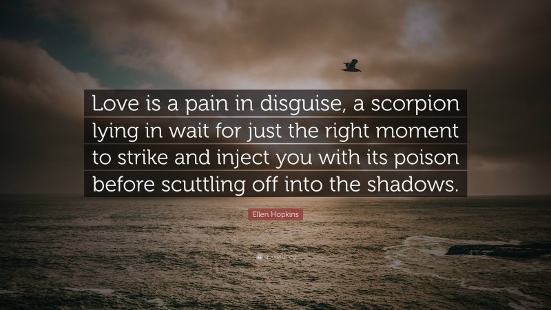 Ellen Hopkins Quote: “Love is a pain in disguise, a scorpion lying in wait for just the right moment to strike and inject you with its poison before scuttling off into the shadows.”