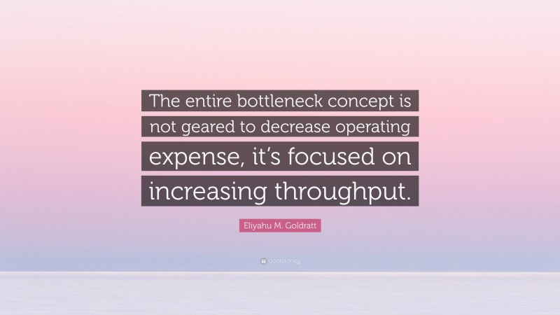 Eliyahu M. Goldratt Quote: “The entire bottleneck concept is not geared to decrease operating expense, it’s focused on increasing throughput.”