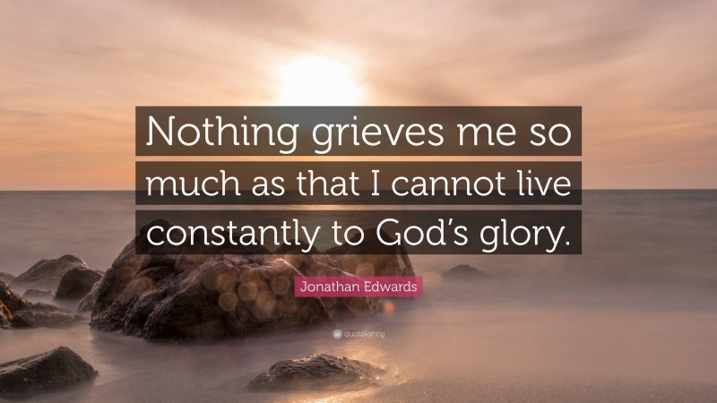 Jonathan Edwards Quote: “Nothing grieves me so much as that I cannot live constantly to God’s glory.”