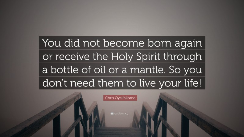 Chris Oyakhilome Quote: “You did not become born again or receive the Holy Spirit through a bottle of oil or a mantle. So you don’t need them to live your life!”