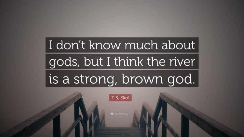T. S. Eliot Quote: “I don’t know much about gods, but I think the river is a strong, brown god.”