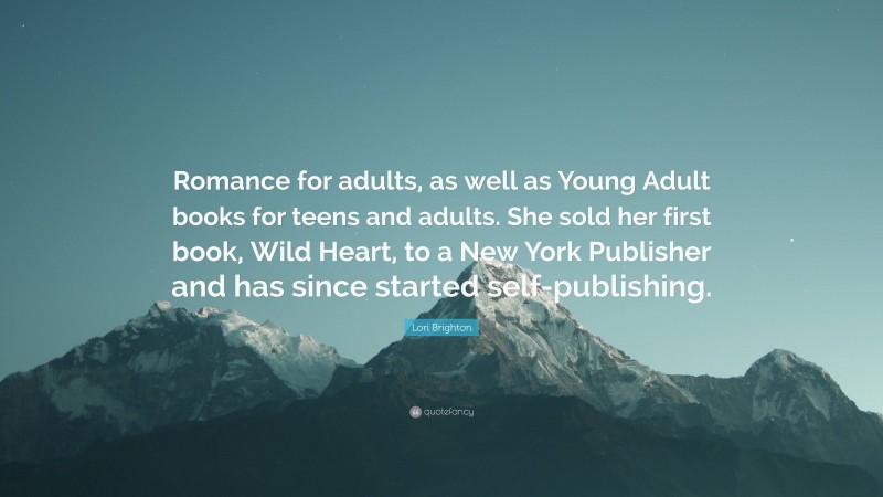 Lori Brighton Quote: “Romance for adults, as well as Young Adult books for teens and adults. She sold her first book, Wild Heart, to a New York Publisher and has since started self-publishing.”