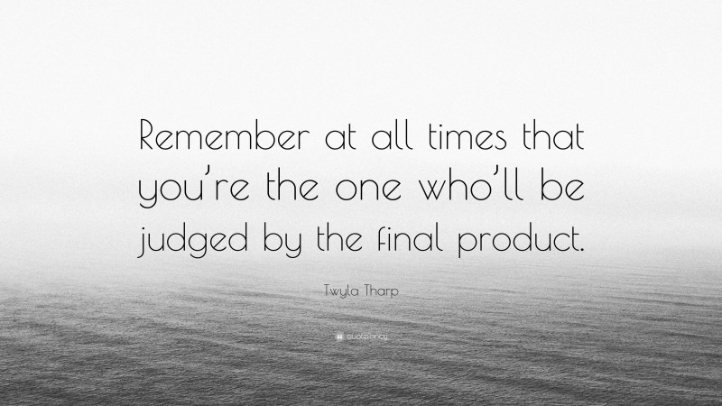 Twyla Tharp Quote: “Remember at all times that you’re the one who’ll be judged by the final product.”