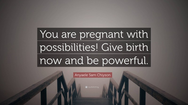 Anyaele Sam Chiyson Quote: “You are pregnant with possibilities! Give birth now and be powerful.”