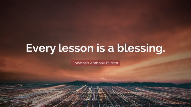 Jonathan Anthony Burkett Quote: “Every lesson is a blessing.”