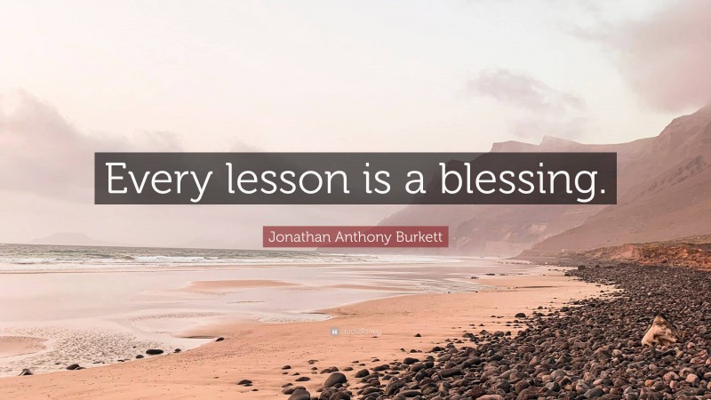 Jonathan Anthony Burkett Quote: “Every lesson is a blessing.”