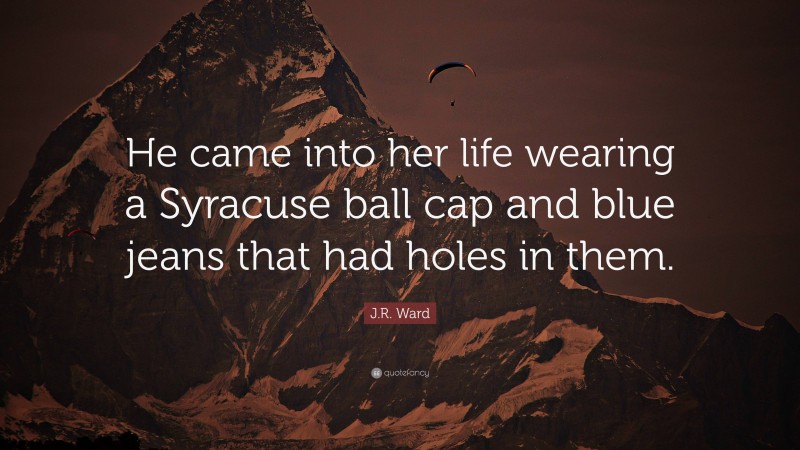 J.R. Ward Quote: “He came into her life wearing a Syracuse ball cap and blue jeans that had holes in them.”