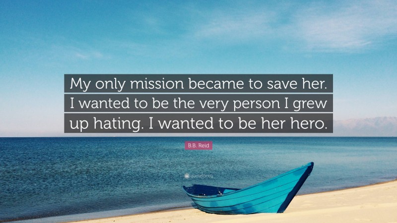 B.B. Reid Quote: “My only mission became to save her. I wanted to be the very person I grew up hating. I wanted to be her hero.”