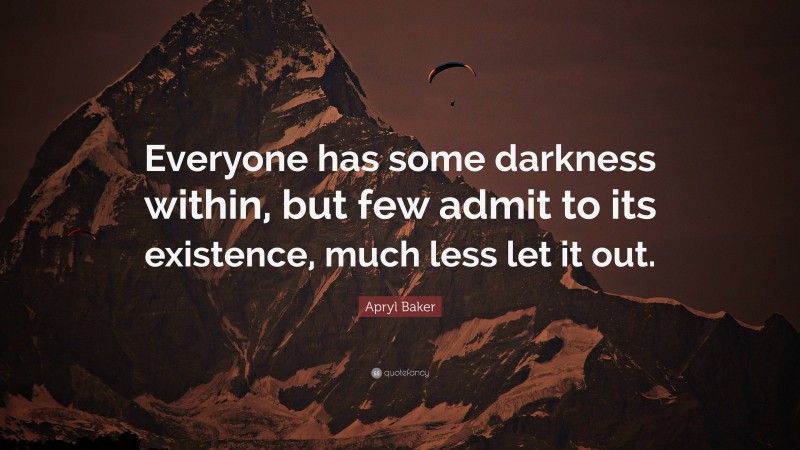 Apryl Baker Quote: “Everyone has some darkness within, but few admit to its existence, much less let it out.”