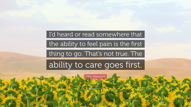 Vikki Wakefield Quote: “I’d heard or read somewhere that the ability to feel pain is the first thing to go. That’s not true. The ability to care goes first.”