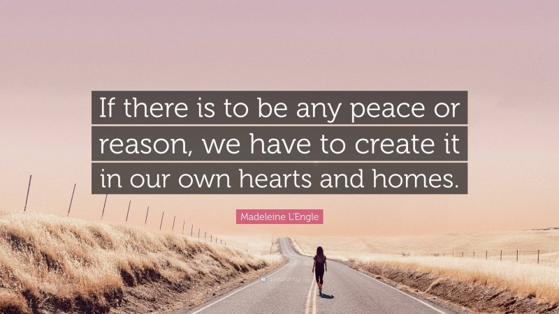 Madeleine L'Engle Quote: “If there is to be any peace or reason, we have to create it in our own hearts and homes.”