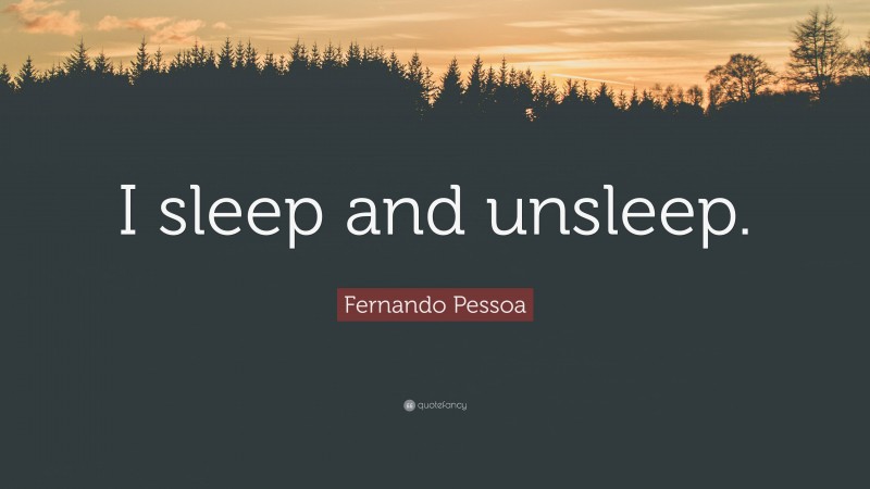 Fernando Pessoa Quote: “I sleep and unsleep.”