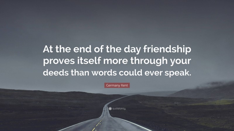 Germany Kent Quote: “At the end of the day friendship proves itself more through your deeds than words could ever speak.”