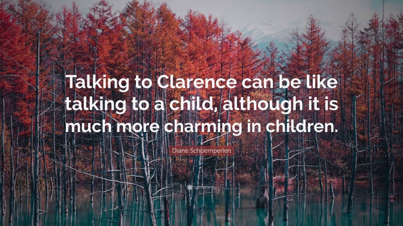 Diane Schoemperlen Quote: “Talking to Clarence can be like talking to a child, although it is much more charming in children.”