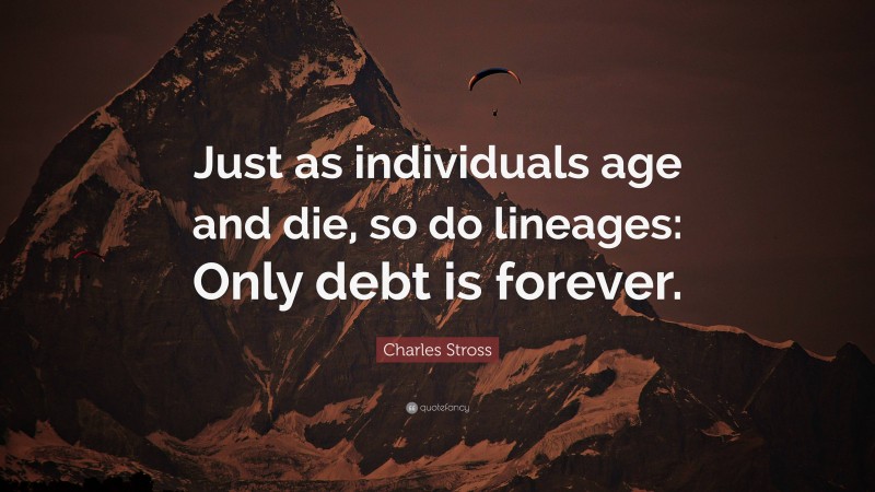 Charles Stross Quote: “Just as individuals age and die, so do lineages: Only debt is forever.”