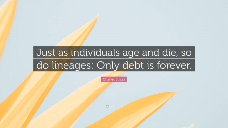 Charles Stross Quote: “Just as individuals age and die, so do lineages: Only debt is forever.”