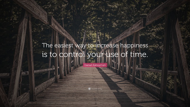 Daniel Kahneman Quote: “The easiest way to increase happiness is to control your use of time.”