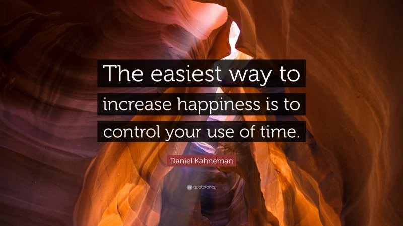 Daniel Kahneman Quote: “The easiest way to increase happiness is to control your use of time.”