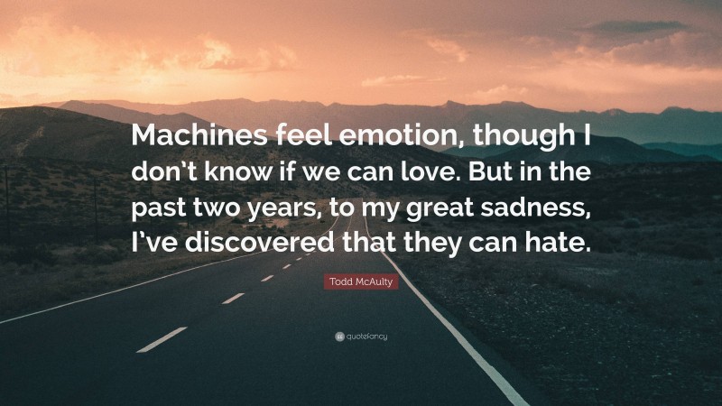 Todd McAulty Quote: “Machines feel emotion, though I don’t know if we can love. But in the past two years, to my great sadness, I’ve discovered that they can hate.”