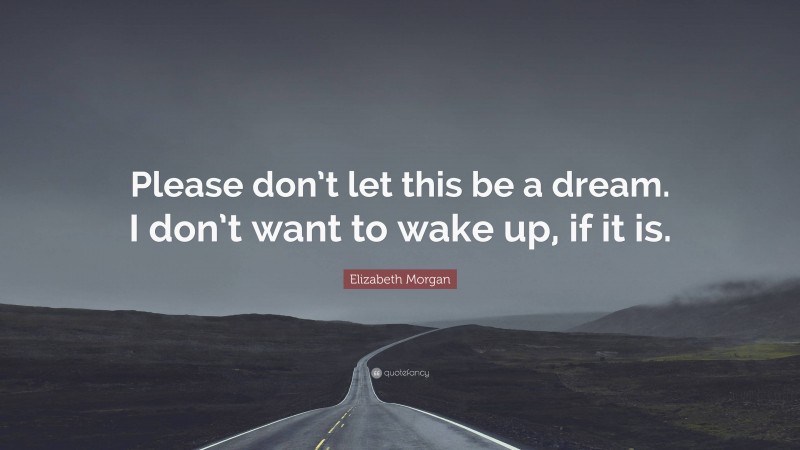 Elizabeth Morgan Quote: “Please don’t let this be a dream. I don’t want to wake up, if it is.”