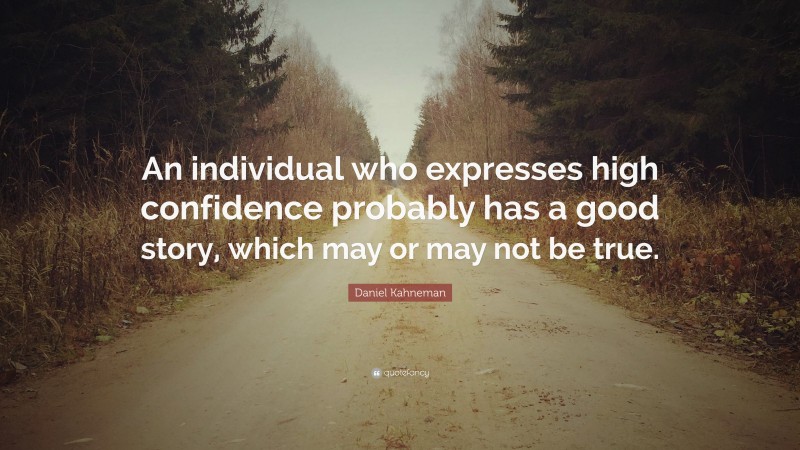 Daniel Kahneman Quote: “An individual who expresses high confidence probably has a good story, which may or may not be true.”