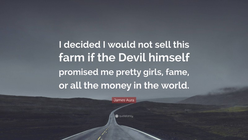 James Aura Quote: “I decided I would not sell this farm if the Devil himself promised me pretty girls, fame, or all the money in the world.”