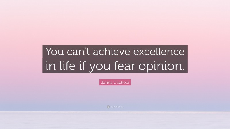 Janna Cachola Quote: “You can’t achieve excellence in life if you fear opinion.”