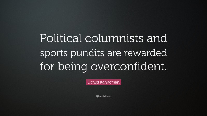 Daniel Kahneman Quote: “Political columnists and sports pundits are rewarded for being overconfident.”