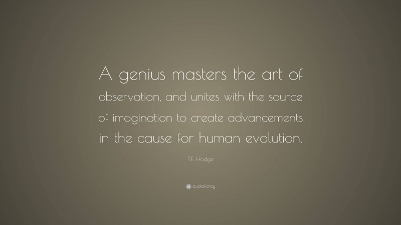 T.F. Hodge Quote: “A genius masters the art of observation, and unites with the source of imagination to create advancements in the cause for human evolution.”