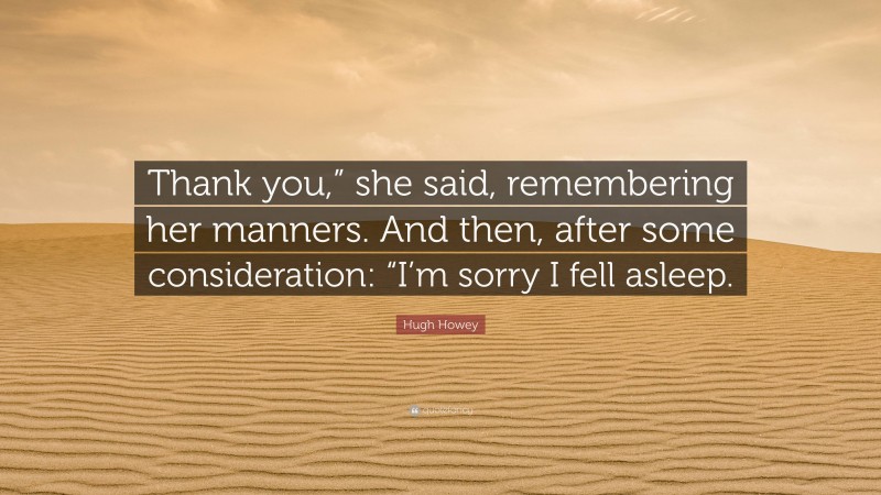 Hugh Howey Quote: “Thank you,” she said, remembering her manners. And then, after some consideration: “I’m sorry I fell asleep.”