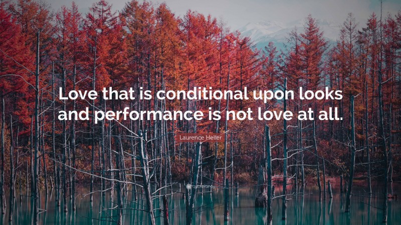 Laurence Heller Quote: “Love that is conditional upon looks and performance is not love at all.”