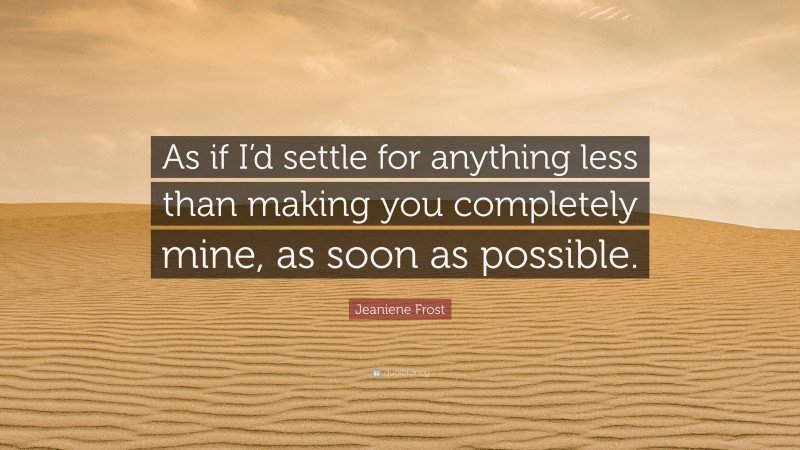 Jeaniene Frost Quote: “As if I’d settle for anything less than making you completely mine, as soon as possible.”