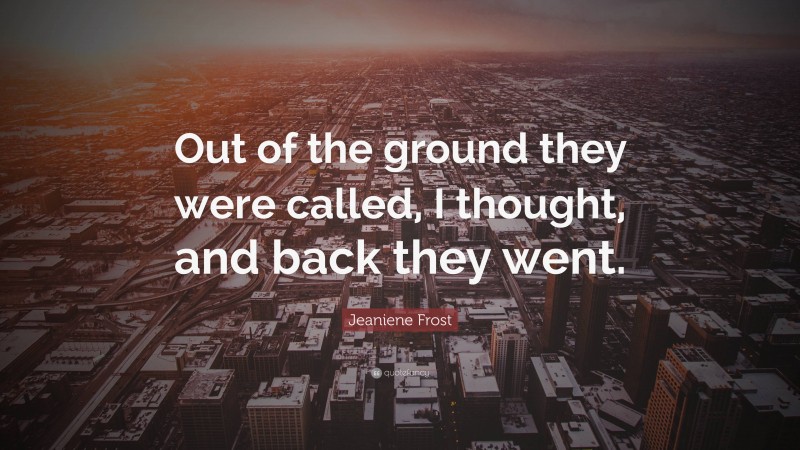 Jeaniene Frost Quote: “Out of the ground they were called, I thought, and back they went.”