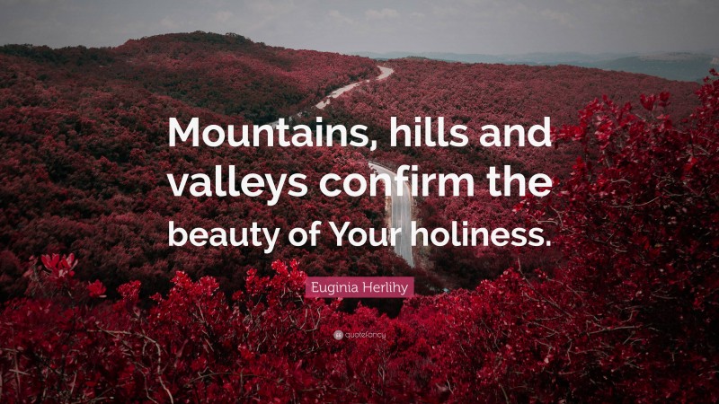 Euginia Herlihy Quote: “Mountains, hills and valleys confirm the beauty of Your holiness.”