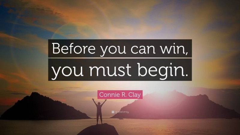 Connie R. Clay Quote: “Before you can win, you must begin.”