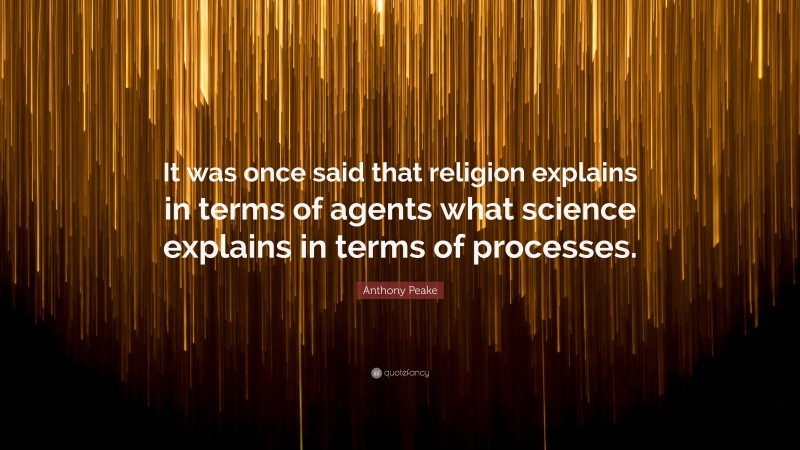 Anthony Peake Quote: “It was once said that religion explains in terms of agents what science explains in terms of processes.”