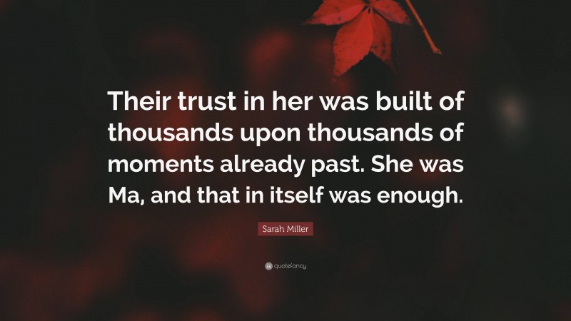 Sarah Miller Quote: “Their trust in her was built of thousands upon thousands of moments already past. She was Ma, and that in itself was enough.”