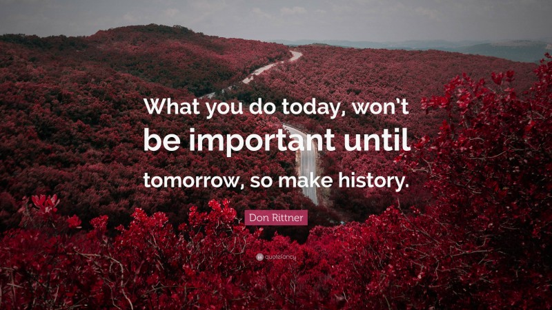 Don Rittner Quote: “What you do today, won’t be important until tomorrow, so make history.”